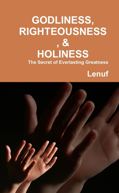 GODLINESS, RIGHTEOUSNESS, & HOLINESS: The Secret of Everlasting Greatness