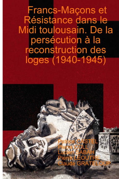 Francs-Maçons et Résistance dans le Midi toulousain. De la persécution à la reconstruction des loges (1940-1945)