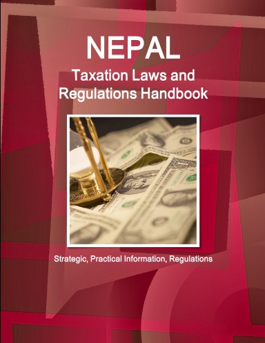 Nepal Taxation Laws and Regulations Handbook - Strategic, Practical Information, Regulations