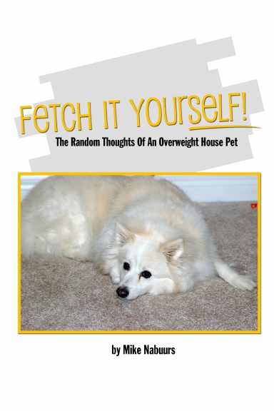 Fetch It Yourself! The Random Thoughts Of An Overweight House Pet