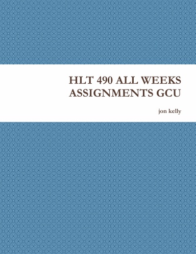 HLT 490 ALL WEEKS ASSIGNMENTS GCU