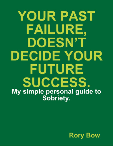 Your Past Failure, Doesn't Decide Your Future Success- My Personal Simple Guide to Sobriety.