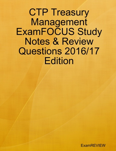 CTP Treasury Management ExamFOCUS Study Notes & Review Questions 2016/17 Edition