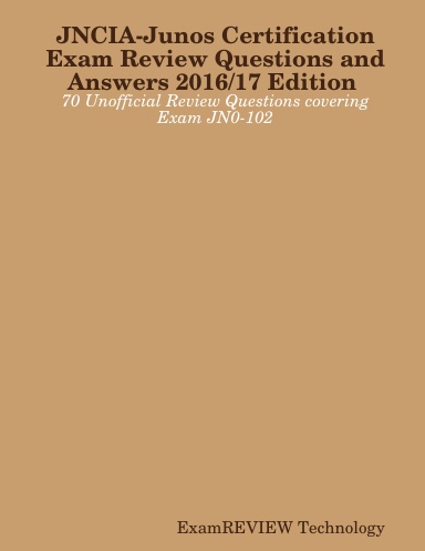 JNCIA-Junos Certification Exam Review Questions and Answers 2016/17 Edition 70 Unofficial Review Questions covering Exam JN0-102