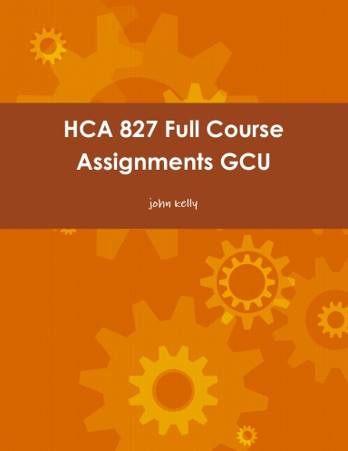 HCA 827 Full Course Assignments GCU