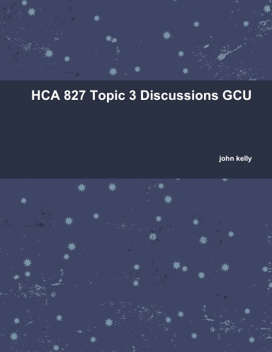 HCA 827 Topic 3 Discussions GCU