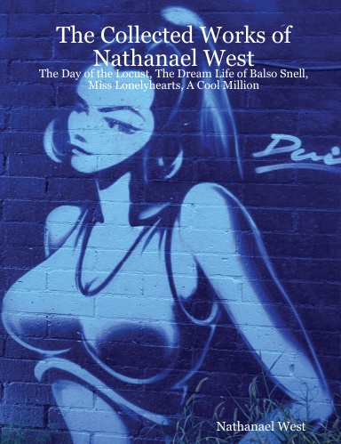 The Collected Works of Nathanael West:  The Day of the Locust, The Dream Life of Balso Snell, Miss Lonelyhearts, A Cool Million