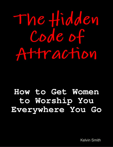 The Hidden Code of Attraction: How to Get Women to Worship You Everywhere You Go