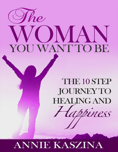 The Woman You Want to Be: The 10 Step Journey to Healing and Happiness