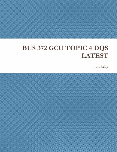 BUS 372 GCU TOPIC 4 DQS LATEST