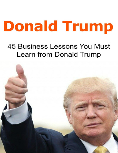 Donald Trump:  45 Business Lessons You Must Learn from Donald Trump