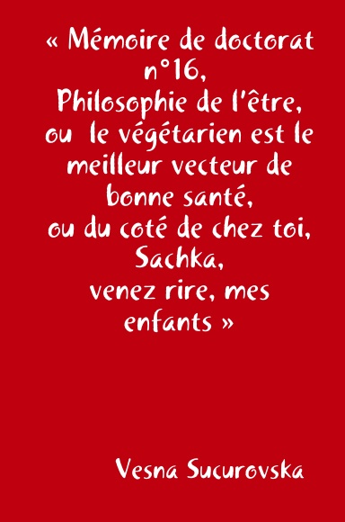 « Mémoire de doctorat n°16,  Philosophie de l’être, ou  le végétarien est le meilleur vecteur de bonne santé, ou du coté de chez toi, Sachka, venez rire, mes enfants »