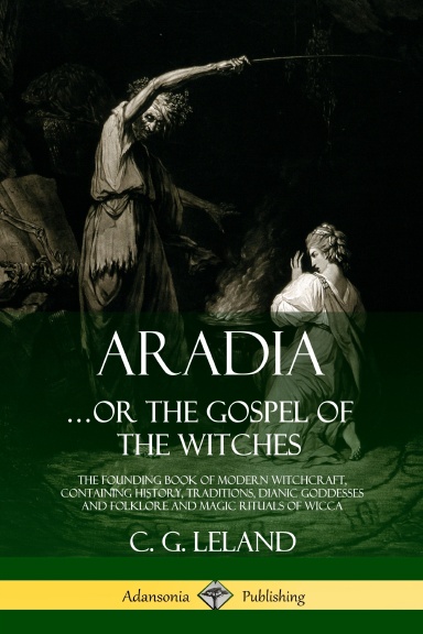 Aradia…or the Gospel of the Witches: The Founding Book of Modern Witchcraft, Containing History, Traditions, Dianic Goddesses and Folklore and Magic Rituals of Wicca