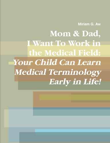 Mom & Dad, I Want to Work in the Medical Field: Your Child Can Learn Medical Terminology Early in Life!