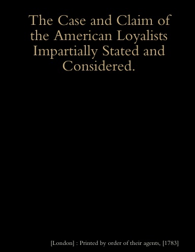 The Case and Claim of the American Loyalists Impartially Stated and Considered.