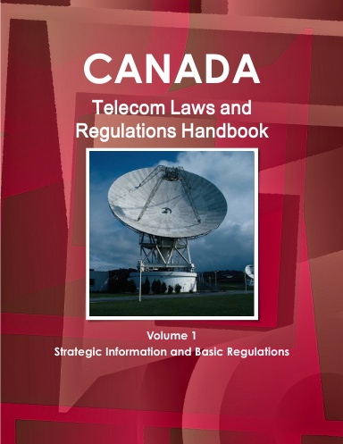 Canada Telecom Laws and Regulations Handbook Volume 1 Strategic Information and Basic Regulations