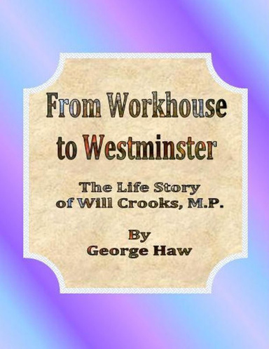 From Workhouse to Westminster: The Life Story of Will Crooks, M.P.