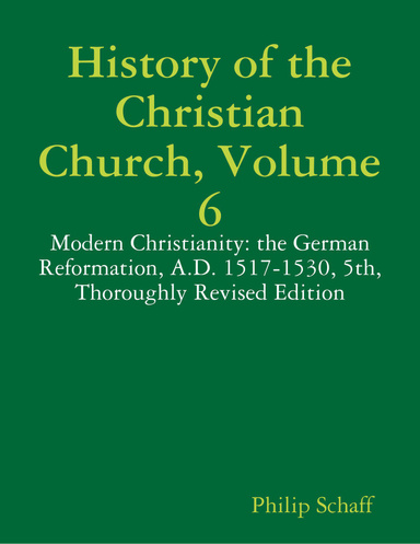 History of the Christian Church, Volume 6: Modern Christianity: the German Reformation, A.D. 1517-1530, 5th, Thoroughly Revised Edition