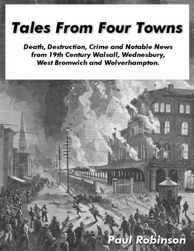 Tales from Four Towns - Death, Destruction, Crime and Notable News from 19th Century Walsall, Wednesbury, West Bromwich and Wolverhampton.