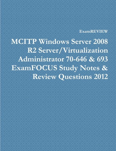 MCITP Windows Server 2008 R2 Server/Virtualization Administrator 70-646 & 693 ExamFOCUS Study Notes & Review Questions 2012