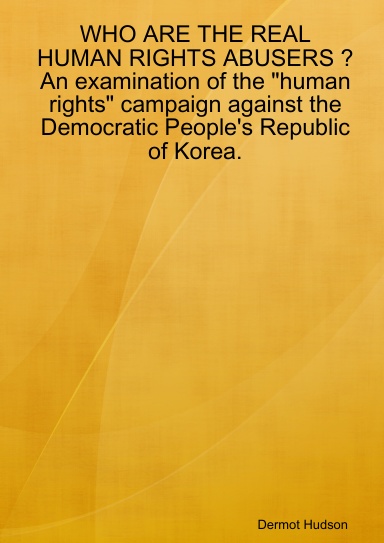 WHO ARE THE REAL HUMAN RIGHTS ABUSERS ? An examination of the "human rights" campaign against the Democratic People's Republic of Korea(revised and updated edition)