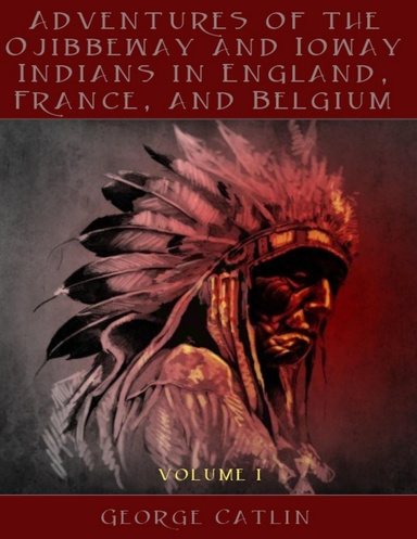 Adventures of the Ojibbeway and Ioway Indians in England, France, and Belgium : Volume I (Illustrated)
