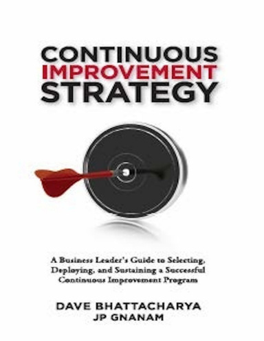 Continuous Improvement Strategy - A Business Leader's Guide to Selecting, Deploying and Sustaining a Successful Continuous Improvement Program