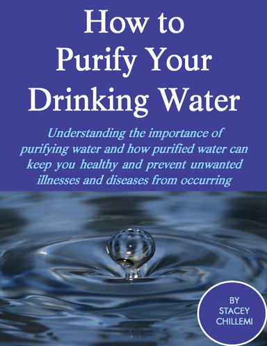 How to Purify Your Drinking Water: Understanding the Importance of Purifying Water and How Purified Water Can Keep You Healthy and Prevent Unwanted Illnesses and Diseases from Occurring
