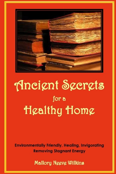 Ancient Secrets for a Healthy Home. Environmentally Friendly, Healing, Invigorating, Removing Stagnant Energy