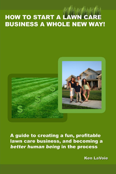 How to Start a Lawn Care Business a Whole New Way!: a guide to creating a fun, profitable lawn care business, and becoming a better human being in the process