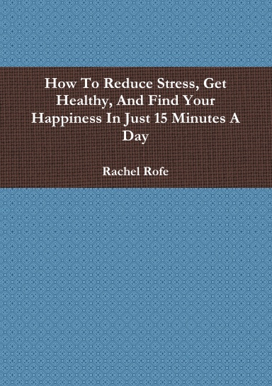 How To Reduce Stress, Get Healthy, And Find Your Happiness In Just 15 Minutes A Day