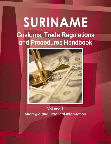 Suriname Customs, Trade Regulations and Procedures Handbook Volume 1 Strategic and Practical Information