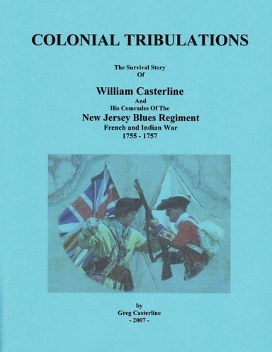 COLONIAL TRIBULATIONS The Survival Story Of William Casterline And His Comrades Of The New Jersey Blues Regiment At Fort Oswego 1756 & Fort William Henry 1757