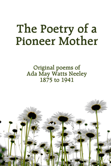 The Poetry of a Pioneer Mother: Original poems of Ada May Watts Neeley 1875 to 1941