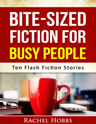 Bite-sized Fiction for Busy People - Ten Flash Fiction Stories