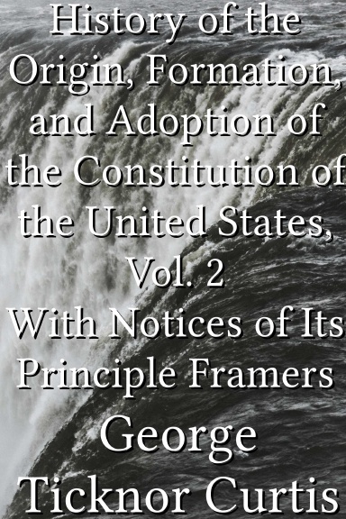 History of the Origin, Formation, and Adoption of the Constitution of the United States, Vol. 2 With Notices of Its Principle Framers