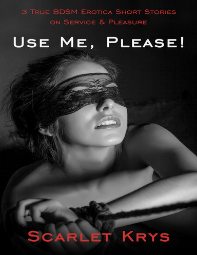 Use Me, Please!: 3 True Bdsm Erotica Short Stories On Service and Pleasure