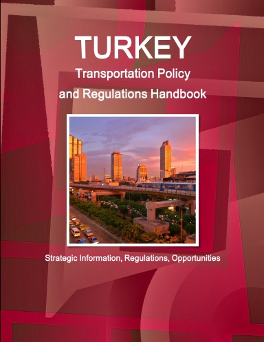 Turkey Transportation Policy and Regulations Handbook - Strategic Information, Regulations, Opportunities