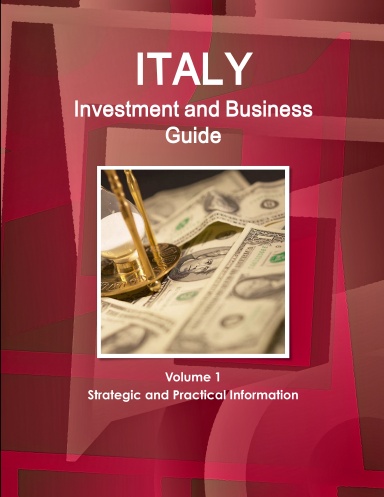 Italy Investment and Business Guide Volume 1 Strategic and Practical Information