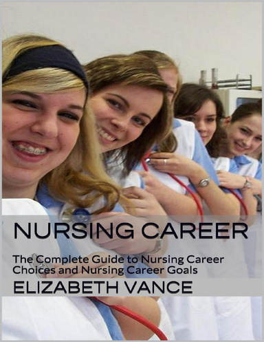 Nursing Career: The Complete Guide to Nursing Career Choices and Nursing Career Goals