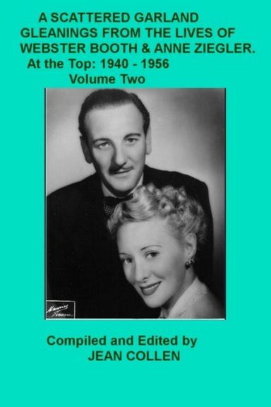 A Scattered Garland: Gleanings from the Lives of Webster Booth & Anne Ziegler. At the Top of the Tree (1940 - 1956) Volume Two