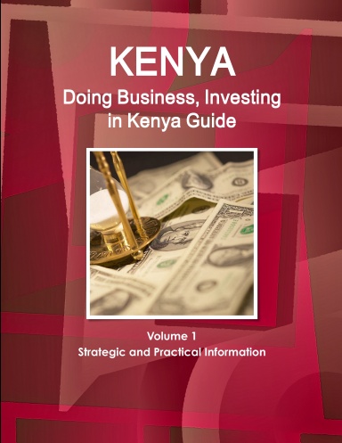 Kenya: Doing Business, Investing in Kenya Guide Volume 1 Strategic and Practical Information