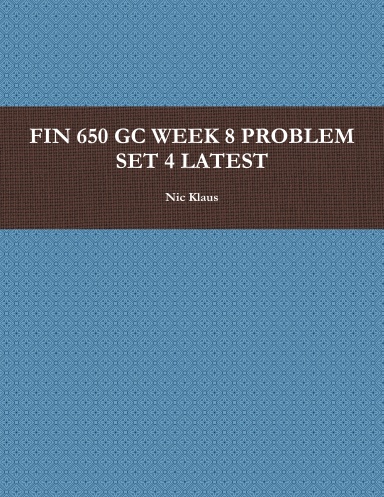 FIN 650 GC WEEK 8 PROBLEM SET 4 LATEST