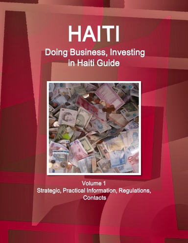 Haiti: Doing Business, Investing in Haiti Guide Volume 1 Strategic, Practical Information, Regulations, Contacts