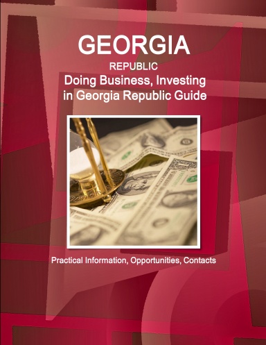 Georgia Republic: Doing Business, Investing in Georgia Republic Guide - Practical Information, Opportunities, Contacts