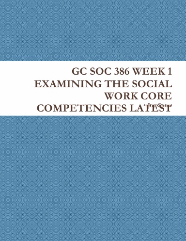 GC SOC 386 WEEK 1 EXAMINING THE SOCIAL WORK CORE COMPETENCIES LATEST