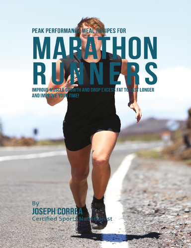 Peak Performance Meal Recipes for Marathon Runners: Improve Muscle Growth and Drop Excess Fat to Last Longer and Improve Your Time!
