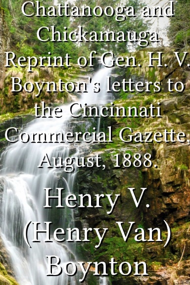 Chattanooga and Chickamauga Reprint of Gen. H. V. Boynton's letters to the Cincinnati Commercial Gazette, August, 1888.