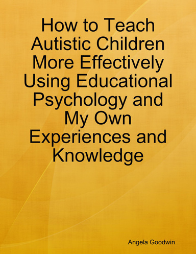 How to Teach Autistic Children More Effectively Using Educational Psychology and My Own Experiences and Knowledge