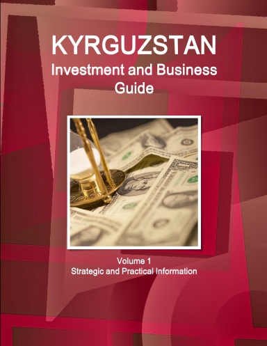 Kyrgyzstan Investment and Business Guide Volume 1 Strategic and Practical Information